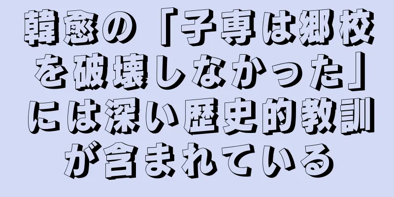 韓愈の「子専は郷校を破壊しなかった」には深い歴史的教訓が含まれている