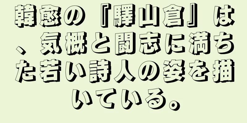韓愈の『驛山倉』は、気概と闘志に満ちた若い詩人の姿を描いている。