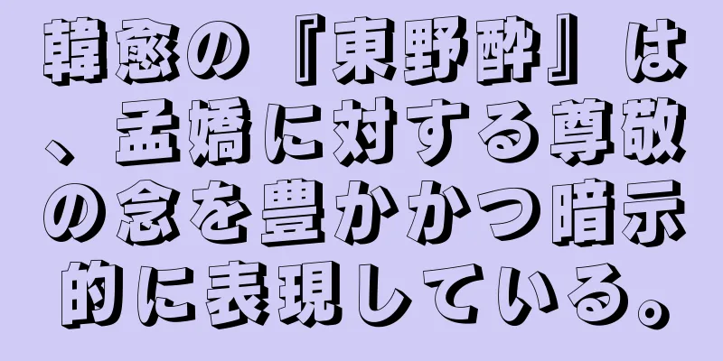 韓愈の『東野酔』は、孟嬌に対する尊敬の念を豊かかつ暗示的に表現している。