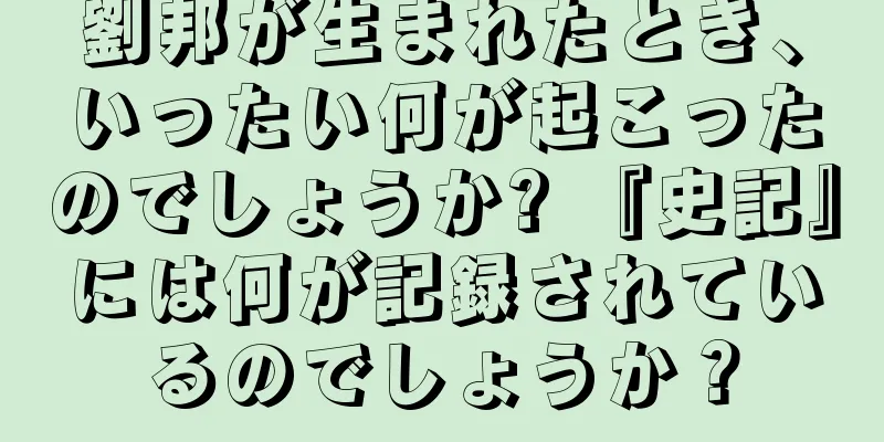 劉邦が生まれたとき、いったい何が起こったのでしょうか? 『史記』には何が記録されているのでしょうか？
