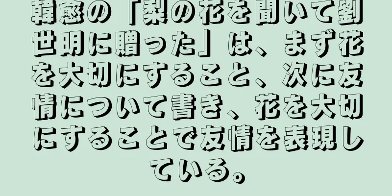 韓愈の「梨の花を聞いて劉世明に贈った」は、まず花を大切にすること、次に友情について書き、花を大切にすることで友情を表現している。