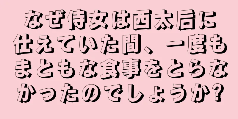 なぜ侍女は西太后に仕えていた間、一度もまともな食事をとらなかったのでしょうか?