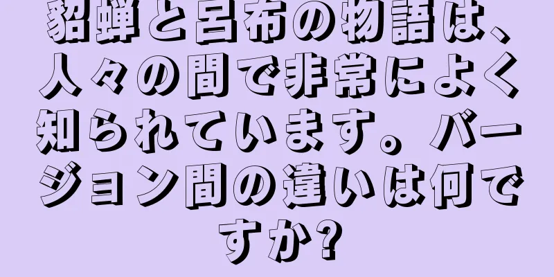 貂蝉と呂布の物語は、人々の間で非常によく知られています。バージョン間の違いは何ですか?