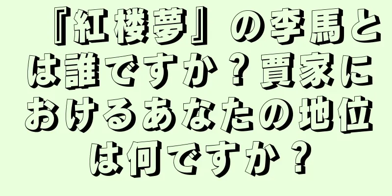 『紅楼夢』の李馬とは誰ですか？賈家におけるあなたの地位は何ですか？