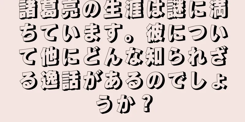 諸葛亮の生涯は謎に満ちています。彼について他にどんな知られざる逸話があるのでしょうか？