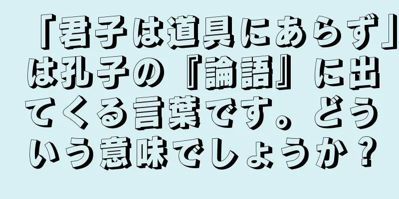 「君子は道具にあらず」は孔子の『論語』に出てくる言葉です。どういう意味でしょうか？