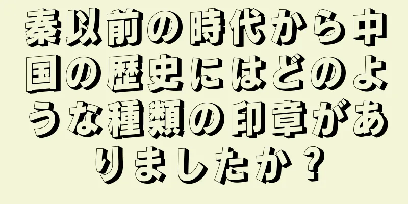 秦以前の時代から中国の歴史にはどのような種類の印章がありましたか？