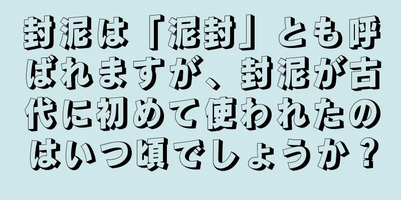封泥は「泥封」とも呼ばれますが、封泥が古代に初めて使われたのはいつ頃でしょうか？