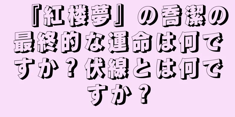 『紅楼夢』の喬潔の最終的な運命は何ですか？伏線とは何ですか？