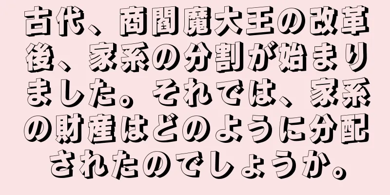 古代、商閻魔大王の改革後、家系の分割が始まりました。それでは、家系の財産はどのように分配されたのでしょうか。