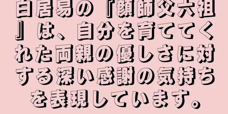 白居易の『顔師父六祖』は、自分を育ててくれた両親の優しさに対する深い感謝の気持ちを表現しています。