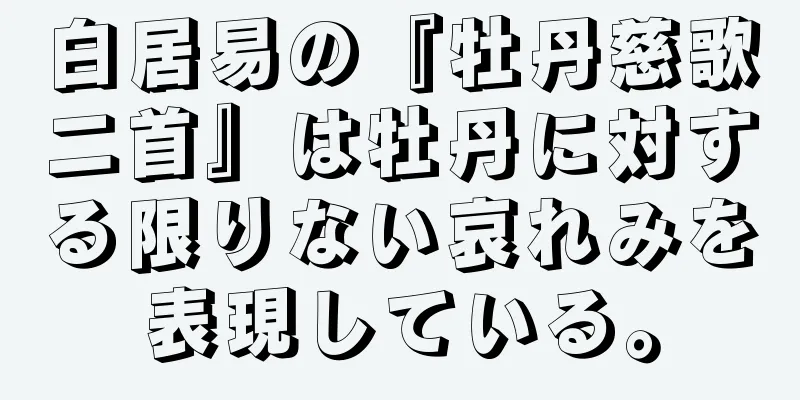 白居易の『牡丹慈歌二首』は牡丹に対する限りない哀れみを表現している。