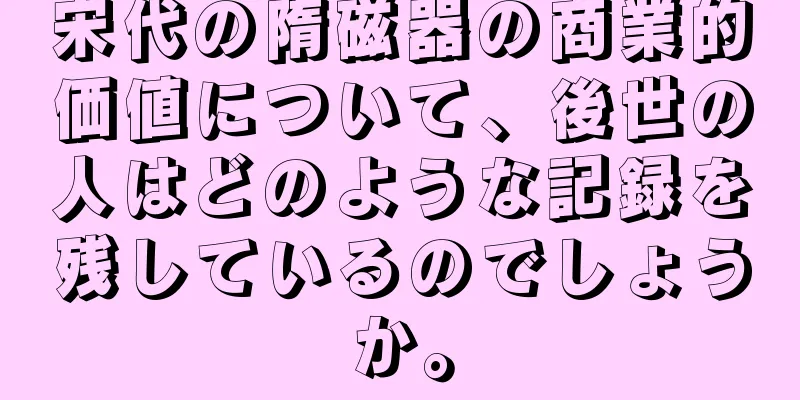 宋代の隋磁器の商業的価値について、後世の人はどのような記録を残しているのでしょうか。