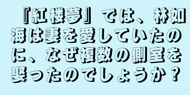 『紅楼夢』では、林如海は妻を愛していたのに、なぜ複数の側室を娶ったのでしょうか？