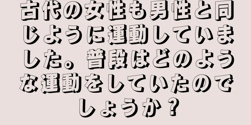 古代の女性も男性と同じように運動していました。普段はどのような運動をしていたのでしょうか？