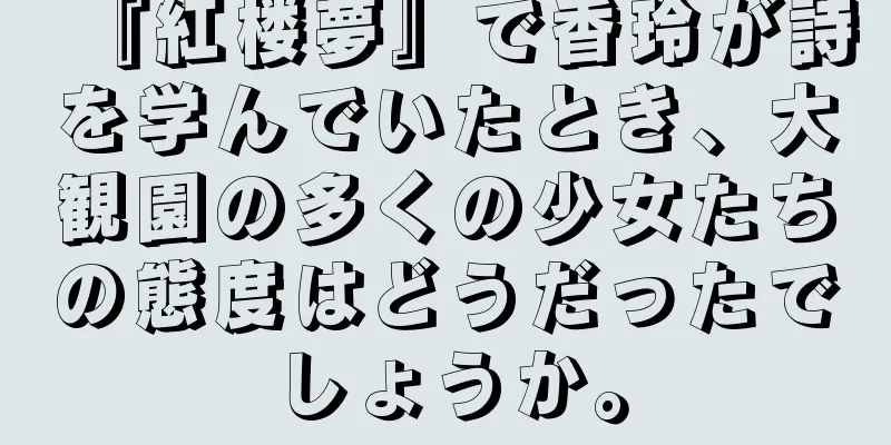 『紅楼夢』で香玲が詩を学んでいたとき、大観園の多くの少女たちの態度はどうだったでしょうか。