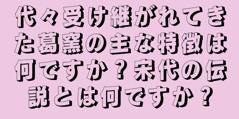 代々受け継がれてきた葛窯の主な特徴は何ですか？宋代の伝説とは何ですか？