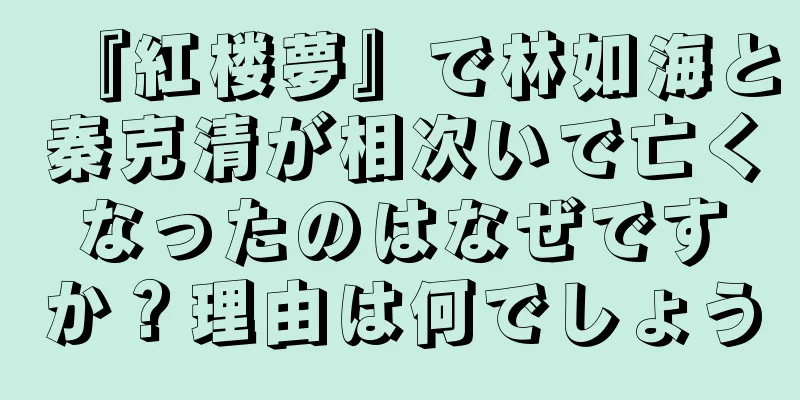 『紅楼夢』で林如海と秦克清が相次いで亡くなったのはなぜですか？理由は何でしょう