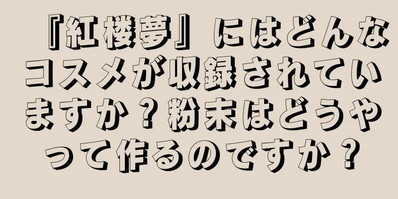 『紅楼夢』にはどんなコスメが収録されていますか？粉末はどうやって作るのですか？