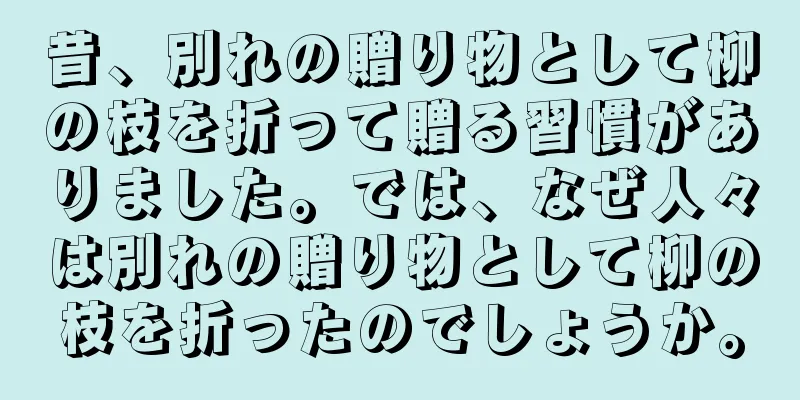 昔、別れの贈り物として柳の枝を折って贈る習慣がありました。では、なぜ人々は別れの贈り物として柳の枝を折ったのでしょうか。