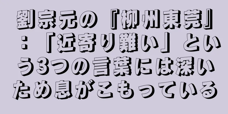 劉宗元の『柳州東莞』：「近寄り難い」という3つの言葉には深いため息がこもっている