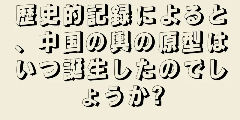 歴史的記録によると、中国の輿の原型はいつ誕生したのでしょうか?