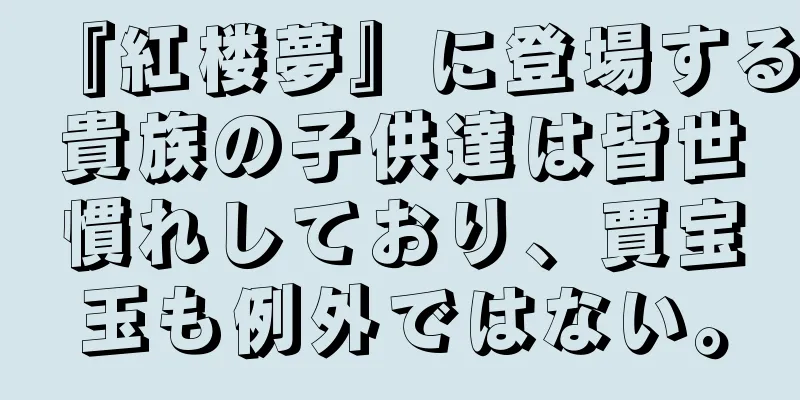 『紅楼夢』に登場する貴族の子供達は皆世慣れしており、賈宝玉も例外ではない。