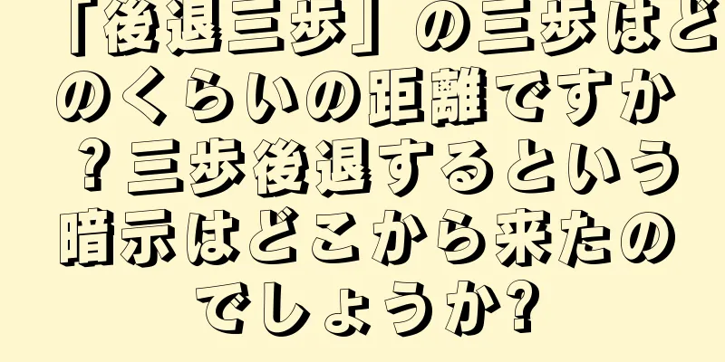 「後退三歩」の三歩はどのくらいの距離ですか？三歩後退するという暗示はどこから来たのでしょうか?