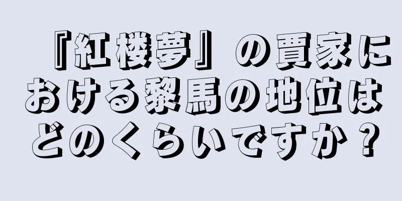 『紅楼夢』の賈家における黎馬の地位はどのくらいですか？