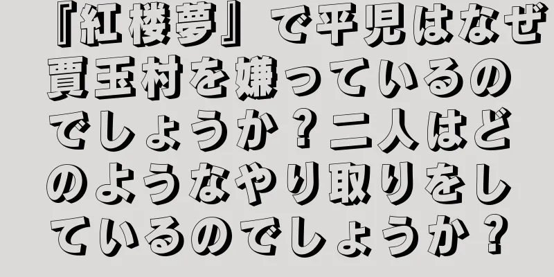 『紅楼夢』で平児はなぜ賈玉村を嫌っているのでしょうか？二人はどのようなやり取りをしているのでしょうか？