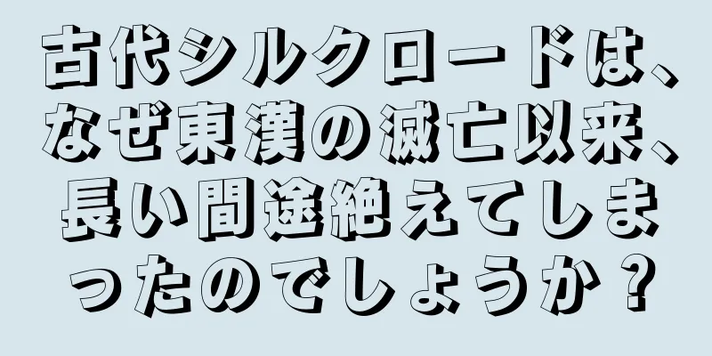 古代シルクロードは、なぜ東漢の滅亡以来、長い間途絶えてしまったのでしょうか？