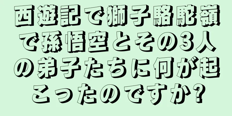 西遊記で獅子駱駝嶺で孫悟空とその3人の弟子たちに何が起こったのですか?