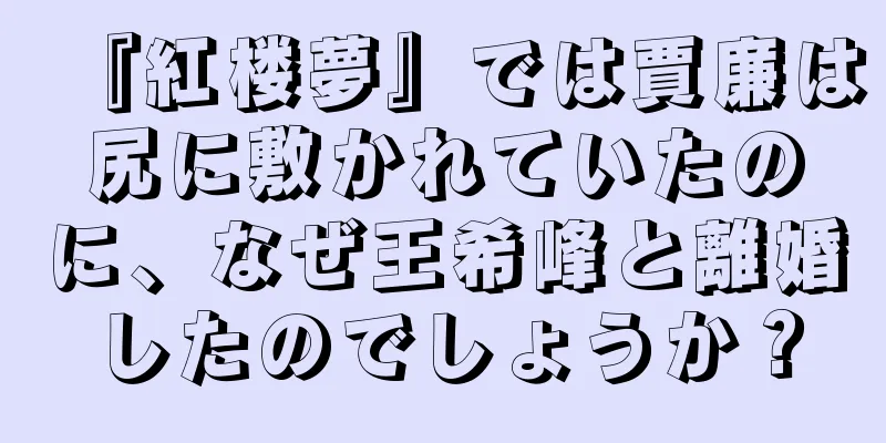 『紅楼夢』では賈廉は尻に敷かれていたのに、なぜ王希峰と離婚したのでしょうか？