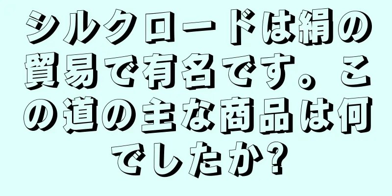 シルクロードは絹の貿易で有名です。この道の主な商品は何でしたか?