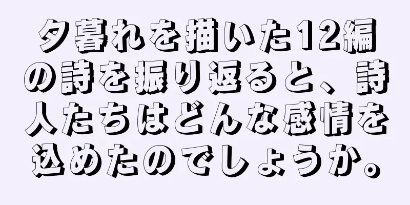 夕暮れを描いた12編の詩を振り返ると、詩人たちはどんな感情を込めたのでしょうか。