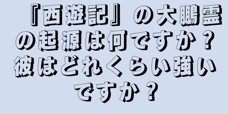 『西遊記』の大鵬霊の起源は何ですか？彼はどれくらい強いですか？