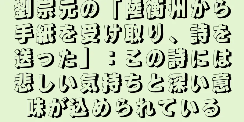 劉宗元の「陸衡州から手紙を受け取り、詩を送った」：この詩には悲しい気持ちと深い意味が込められている