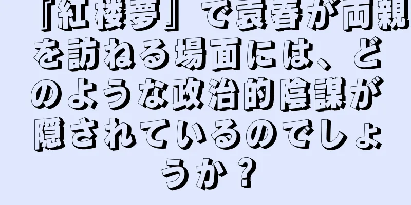 『紅楼夢』で袁春が両親を訪ねる場面には、どのような政治的陰謀が隠されているのでしょうか？