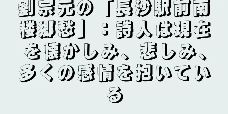 劉宗元の「長沙駅前南楼郷愁」：詩人は現在を懐かしみ、悲しみ、多くの感情を抱いている