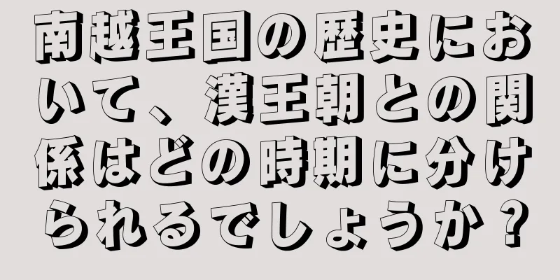 南越王国の歴史において、漢王朝との関係はどの時期に分けられるでしょうか？