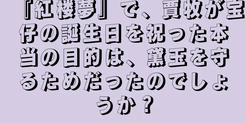 『紅楼夢』で、賈牧が宝仔の誕生日を祝った本当の目的は、黛玉を守るためだったのでしょうか？