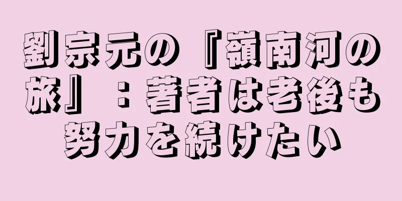 劉宗元の『嶺南河の旅』：著者は老後も努力を続けたい