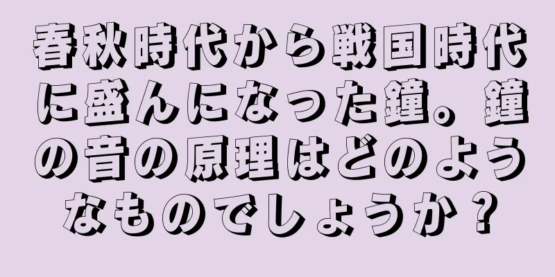 春秋時代から戦国時代に盛んになった鐘。鐘の音の原理はどのようなものでしょうか？