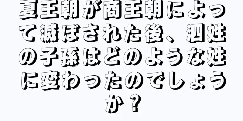 夏王朝が商王朝によって滅ぼされた後、泗姓の子孫はどのような姓に変わったのでしょうか？