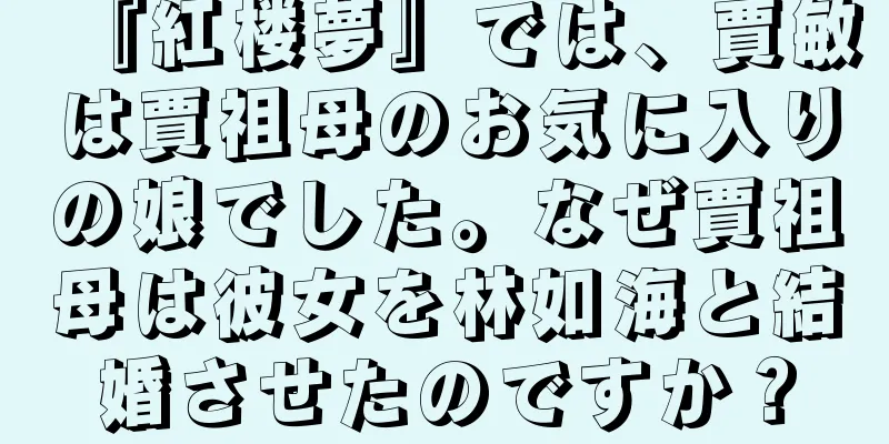 『紅楼夢』では、賈敏は賈祖母のお気に入りの娘でした。なぜ賈祖母は彼女を林如海と結婚させたのですか？