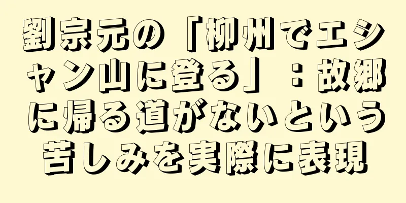 劉宗元の「柳州でエシャン山に登る」：故郷に帰る道がないという苦しみを実際に表現