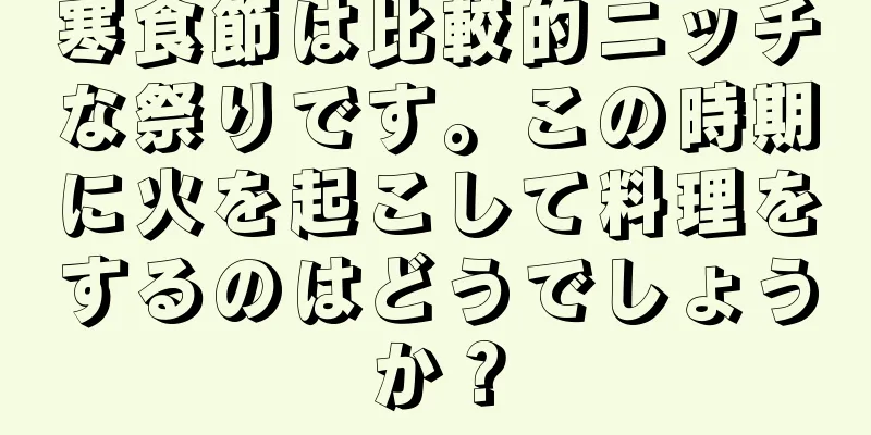 寒食節は比較的ニッチな祭りです。この時期に火を起こして料理をするのはどうでしょうか？
