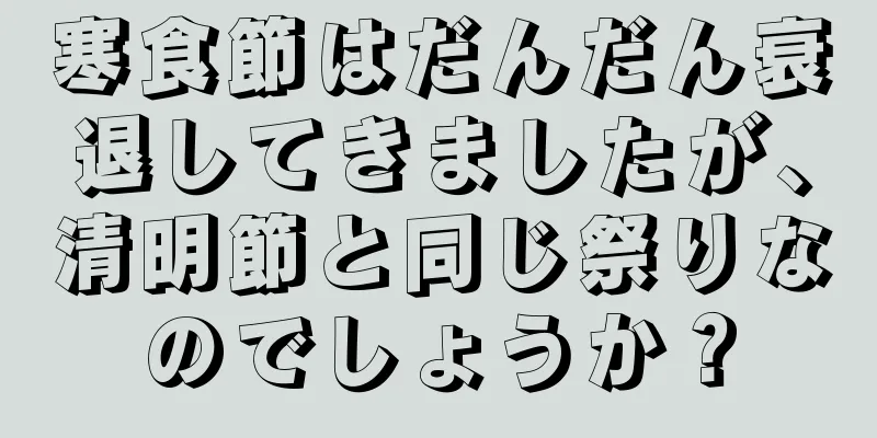 寒食節はだんだん衰退してきましたが、清明節と同じ祭りなのでしょうか？