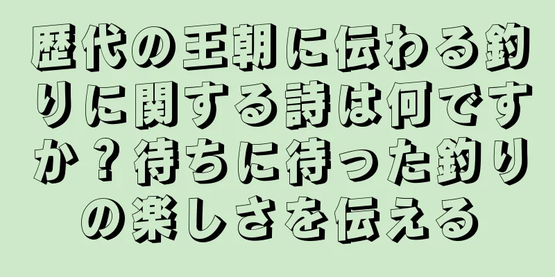 歴代の王朝に伝わる釣りに関する詩は何ですか？待ちに待った釣りの楽しさを伝える