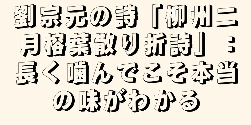 劉宗元の詩「柳州二月榕葉散り折詩」：長く噛んでこそ本当の味がわかる